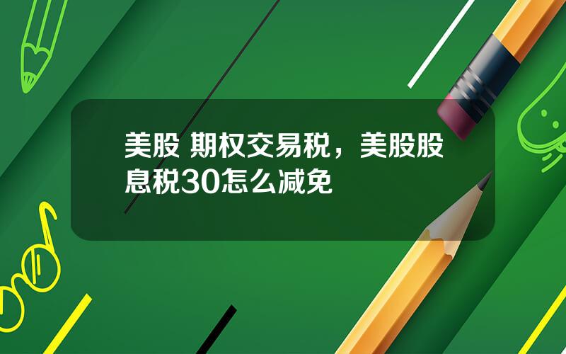 美股 期权交易税，美股股息税30怎么减免